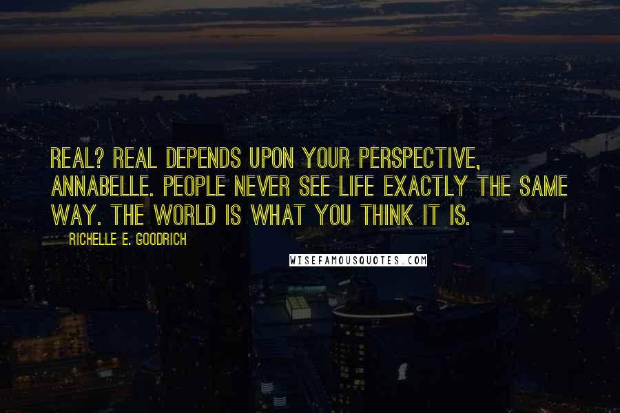 Richelle E. Goodrich Quotes: Real? Real depends upon your perspective, Annabelle. People never see life exactly the same way. The world is what you think it is.