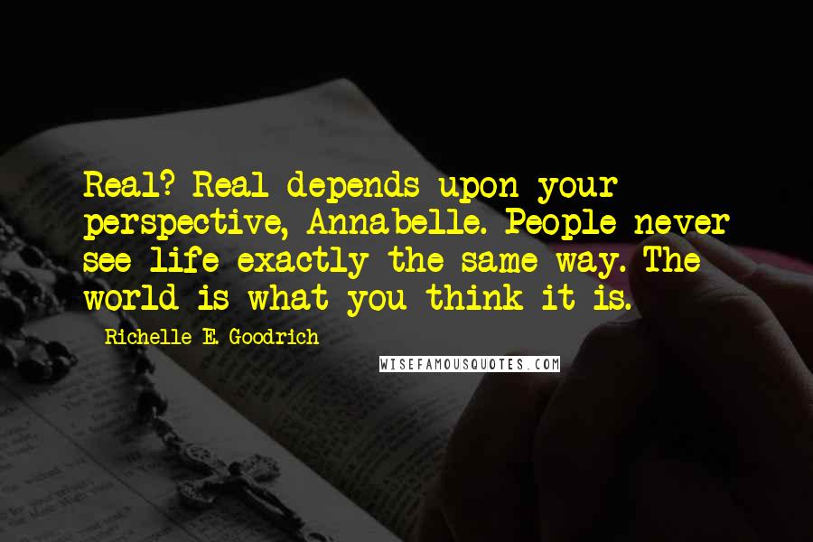 Richelle E. Goodrich Quotes: Real? Real depends upon your perspective, Annabelle. People never see life exactly the same way. The world is what you think it is.