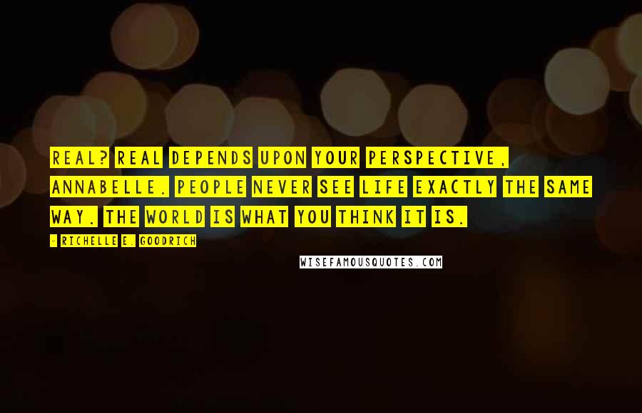 Richelle E. Goodrich Quotes: Real? Real depends upon your perspective, Annabelle. People never see life exactly the same way. The world is what you think it is.