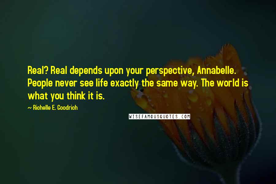 Richelle E. Goodrich Quotes: Real? Real depends upon your perspective, Annabelle. People never see life exactly the same way. The world is what you think it is.