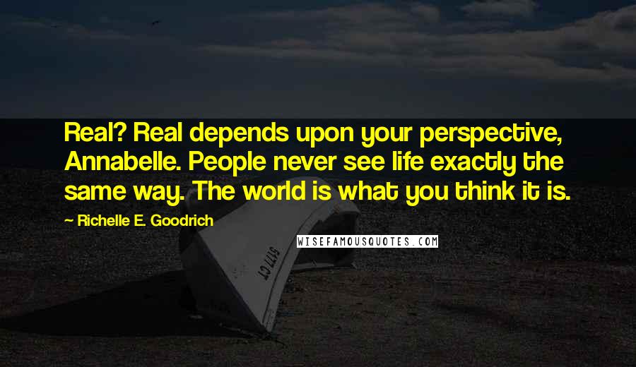 Richelle E. Goodrich Quotes: Real? Real depends upon your perspective, Annabelle. People never see life exactly the same way. The world is what you think it is.