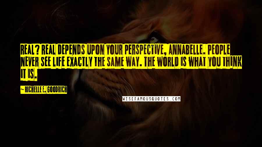 Richelle E. Goodrich Quotes: Real? Real depends upon your perspective, Annabelle. People never see life exactly the same way. The world is what you think it is.