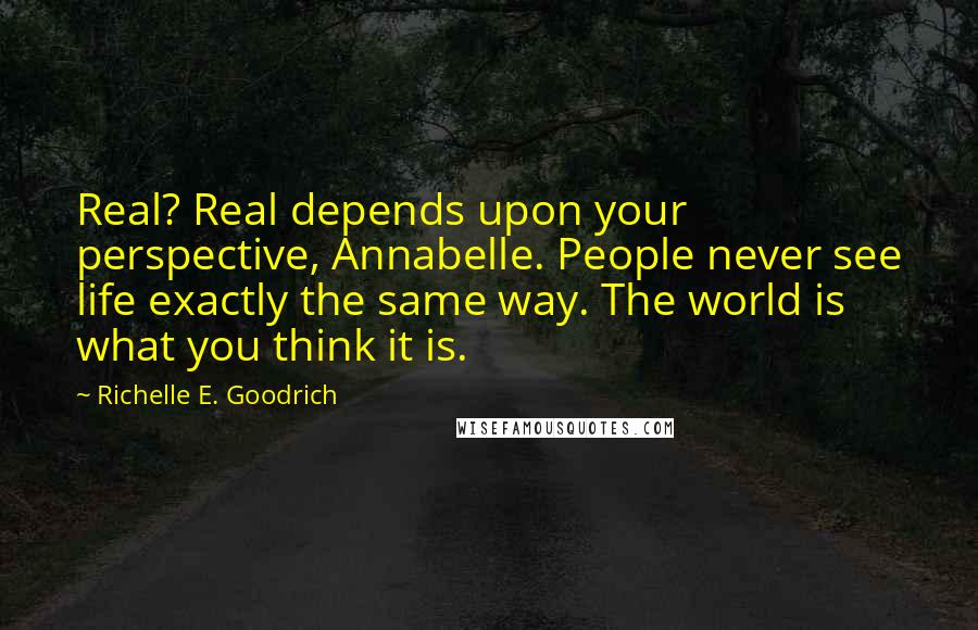 Richelle E. Goodrich Quotes: Real? Real depends upon your perspective, Annabelle. People never see life exactly the same way. The world is what you think it is.