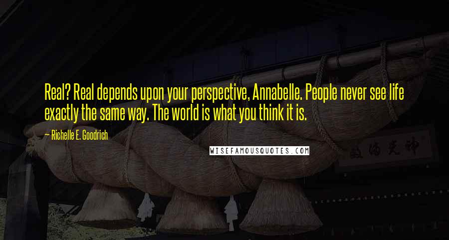 Richelle E. Goodrich Quotes: Real? Real depends upon your perspective, Annabelle. People never see life exactly the same way. The world is what you think it is.