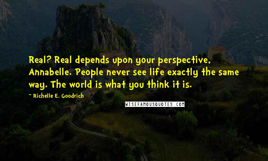 Richelle E. Goodrich Quotes: Real? Real depends upon your perspective, Annabelle. People never see life exactly the same way. The world is what you think it is.