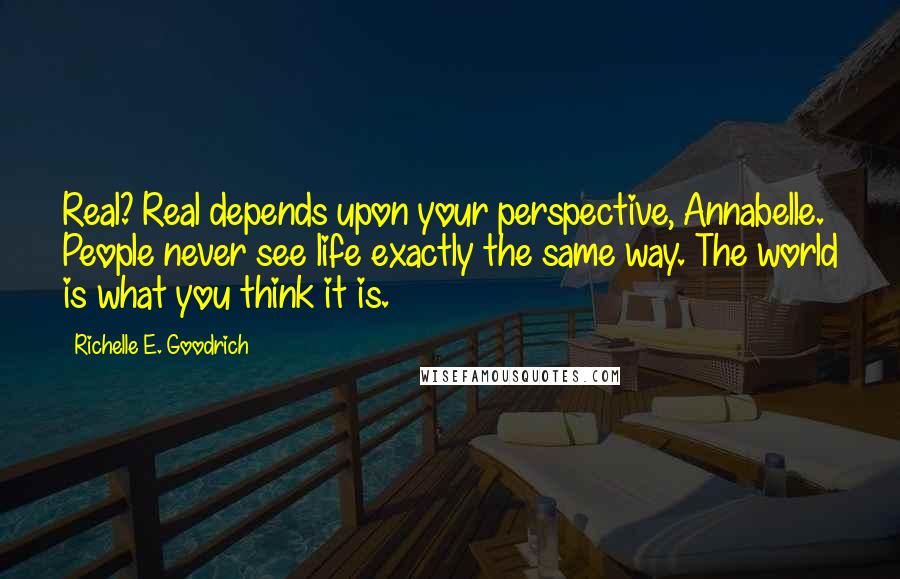 Richelle E. Goodrich Quotes: Real? Real depends upon your perspective, Annabelle. People never see life exactly the same way. The world is what you think it is.