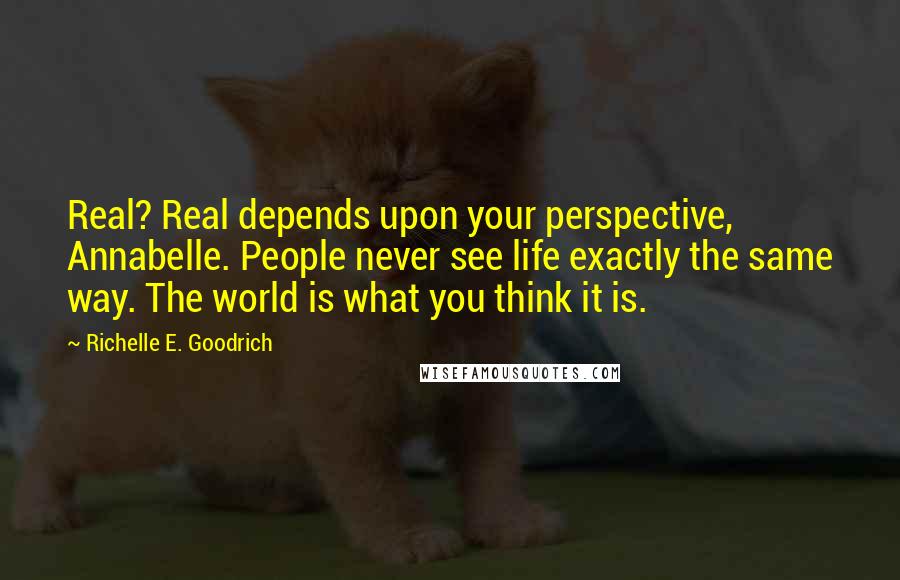 Richelle E. Goodrich Quotes: Real? Real depends upon your perspective, Annabelle. People never see life exactly the same way. The world is what you think it is.