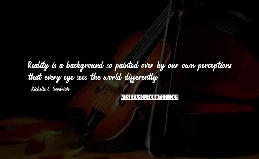 Richelle E. Goodrich Quotes: Reality is a background so painted over by our own perceptions that every eye sees the world differently.