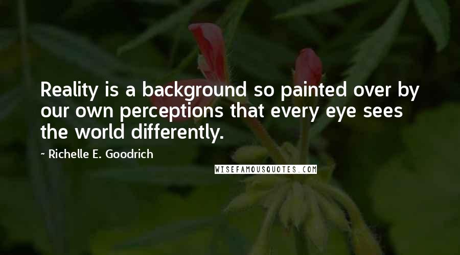 Richelle E. Goodrich Quotes: Reality is a background so painted over by our own perceptions that every eye sees the world differently.