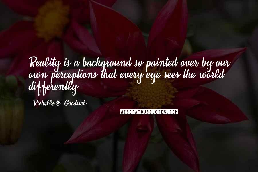 Richelle E. Goodrich Quotes: Reality is a background so painted over by our own perceptions that every eye sees the world differently.