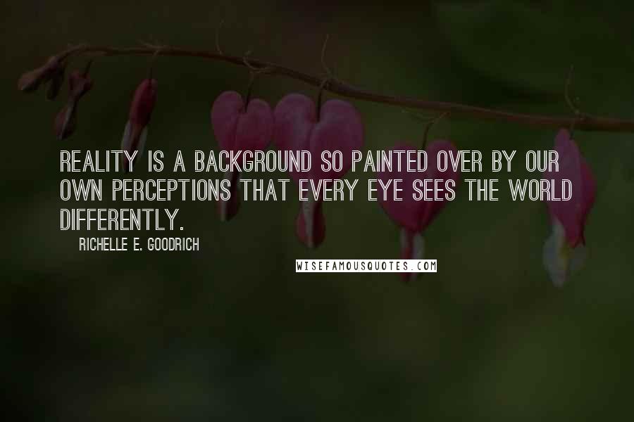 Richelle E. Goodrich Quotes: Reality is a background so painted over by our own perceptions that every eye sees the world differently.