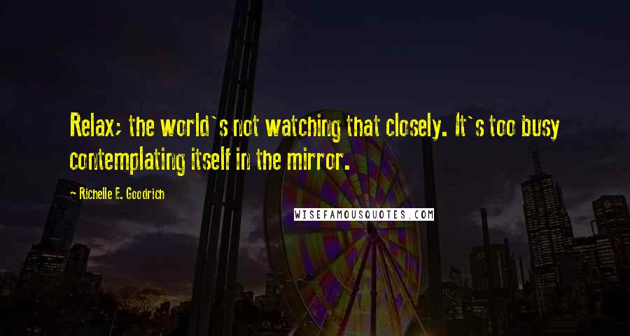 Richelle E. Goodrich Quotes: Relax; the world's not watching that closely. It's too busy contemplating itself in the mirror.