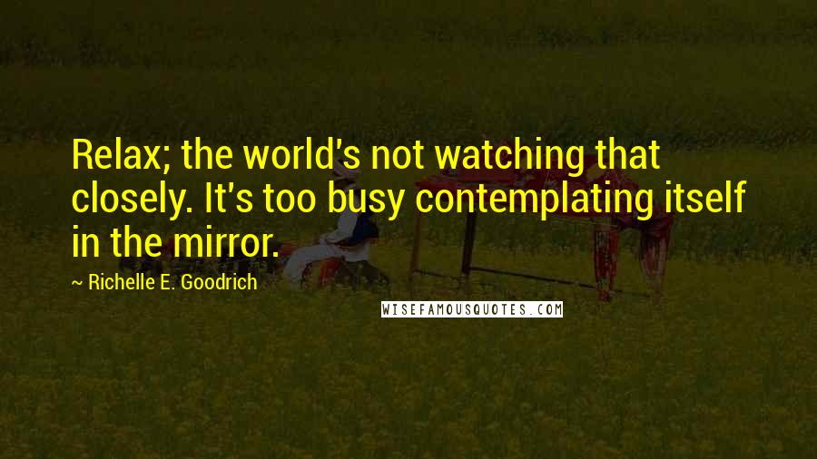 Richelle E. Goodrich Quotes: Relax; the world's not watching that closely. It's too busy contemplating itself in the mirror.