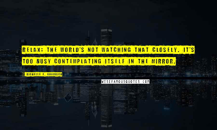 Richelle E. Goodrich Quotes: Relax; the world's not watching that closely. It's too busy contemplating itself in the mirror.