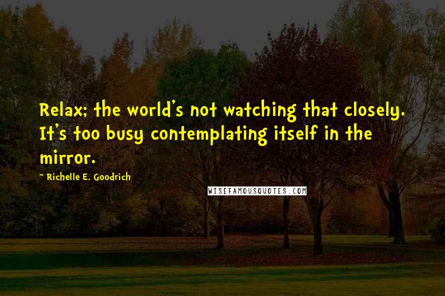Richelle E. Goodrich Quotes: Relax; the world's not watching that closely. It's too busy contemplating itself in the mirror.