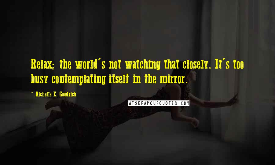 Richelle E. Goodrich Quotes: Relax; the world's not watching that closely. It's too busy contemplating itself in the mirror.