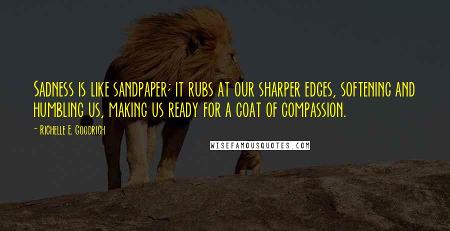 Richelle E. Goodrich Quotes: Sadness is like sandpaper; it rubs at our sharper edges, softening and humbling us, making us ready for a coat of compassion.
