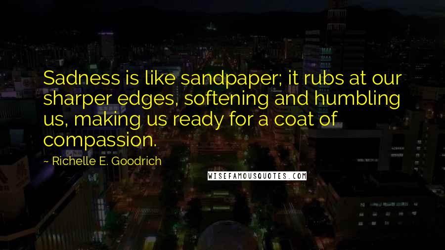 Richelle E. Goodrich Quotes: Sadness is like sandpaper; it rubs at our sharper edges, softening and humbling us, making us ready for a coat of compassion.