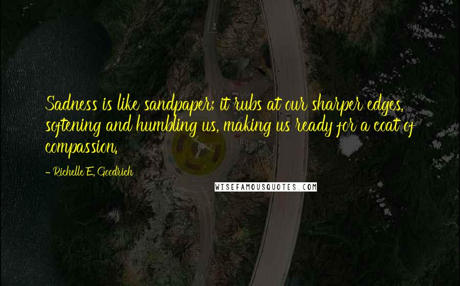 Richelle E. Goodrich Quotes: Sadness is like sandpaper; it rubs at our sharper edges, softening and humbling us, making us ready for a coat of compassion.