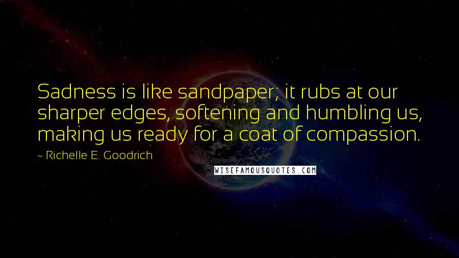 Richelle E. Goodrich Quotes: Sadness is like sandpaper; it rubs at our sharper edges, softening and humbling us, making us ready for a coat of compassion.