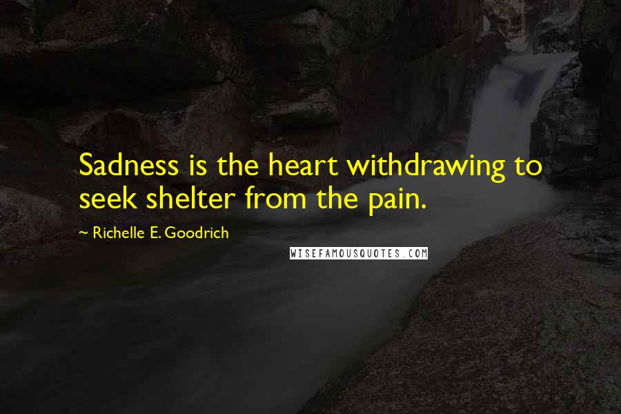 Richelle E. Goodrich Quotes: Sadness is the heart withdrawing to seek shelter from the pain.