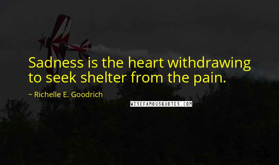 Richelle E. Goodrich Quotes: Sadness is the heart withdrawing to seek shelter from the pain.