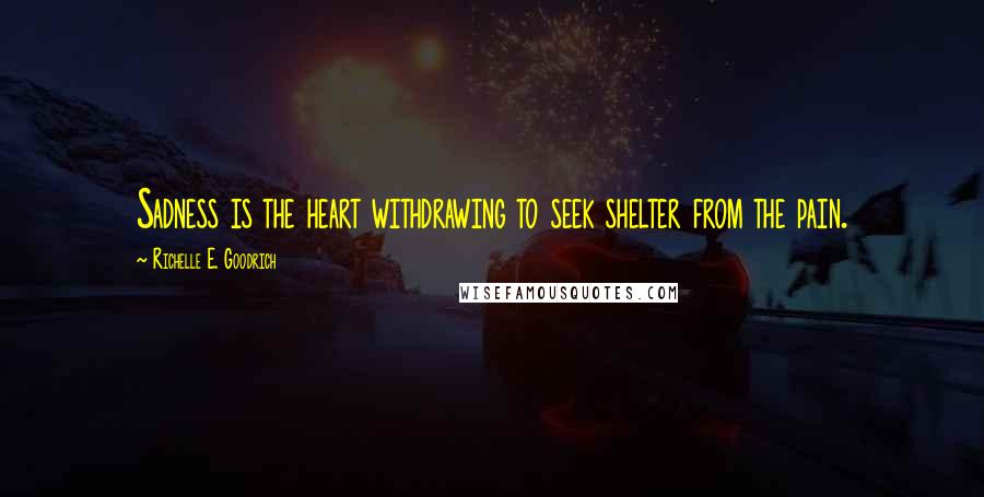 Richelle E. Goodrich Quotes: Sadness is the heart withdrawing to seek shelter from the pain.