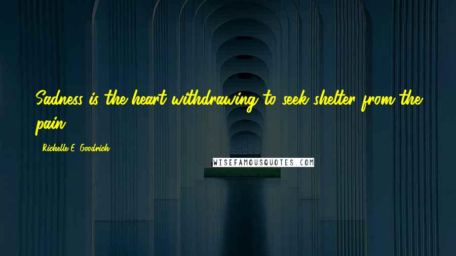 Richelle E. Goodrich Quotes: Sadness is the heart withdrawing to seek shelter from the pain.