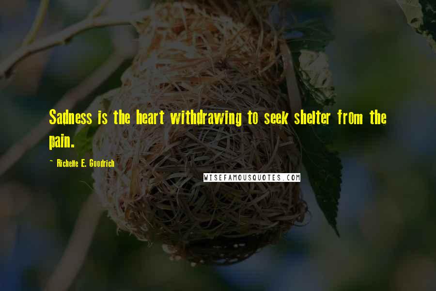 Richelle E. Goodrich Quotes: Sadness is the heart withdrawing to seek shelter from the pain.