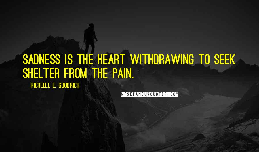 Richelle E. Goodrich Quotes: Sadness is the heart withdrawing to seek shelter from the pain.