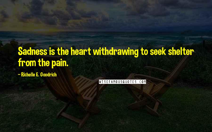 Richelle E. Goodrich Quotes: Sadness is the heart withdrawing to seek shelter from the pain.