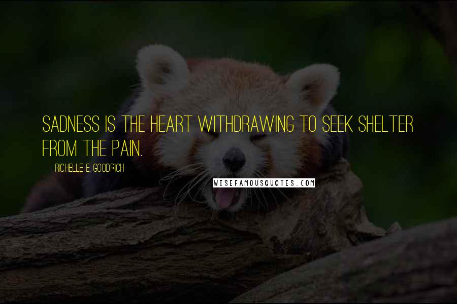 Richelle E. Goodrich Quotes: Sadness is the heart withdrawing to seek shelter from the pain.