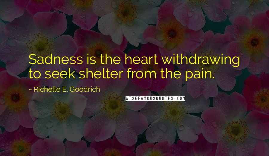 Richelle E. Goodrich Quotes: Sadness is the heart withdrawing to seek shelter from the pain.