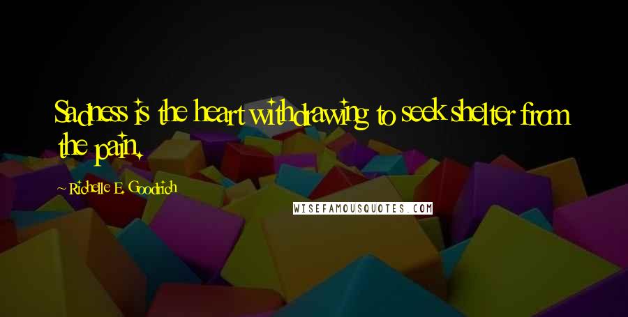 Richelle E. Goodrich Quotes: Sadness is the heart withdrawing to seek shelter from the pain.