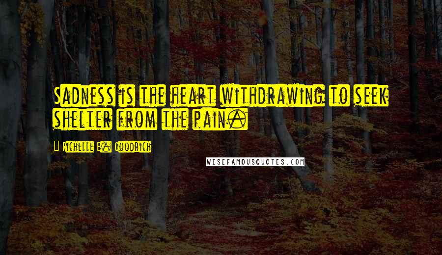 Richelle E. Goodrich Quotes: Sadness is the heart withdrawing to seek shelter from the pain.