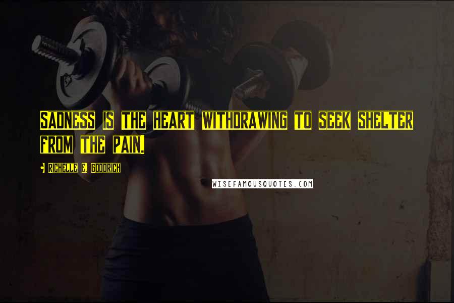 Richelle E. Goodrich Quotes: Sadness is the heart withdrawing to seek shelter from the pain.