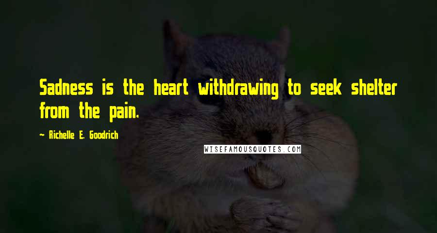 Richelle E. Goodrich Quotes: Sadness is the heart withdrawing to seek shelter from the pain.