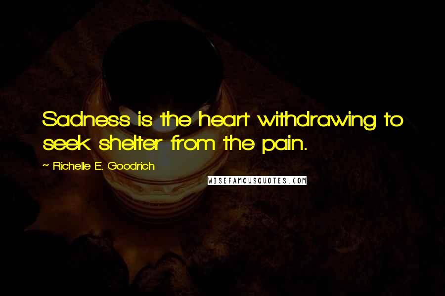 Richelle E. Goodrich Quotes: Sadness is the heart withdrawing to seek shelter from the pain.