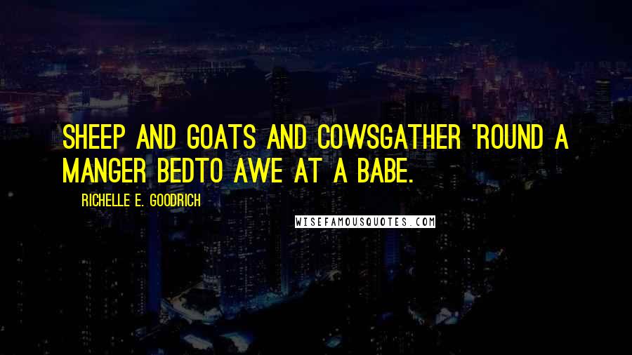 Richelle E. Goodrich Quotes: Sheep and goats and cowsgather 'round a manger bedto awe at a babe.