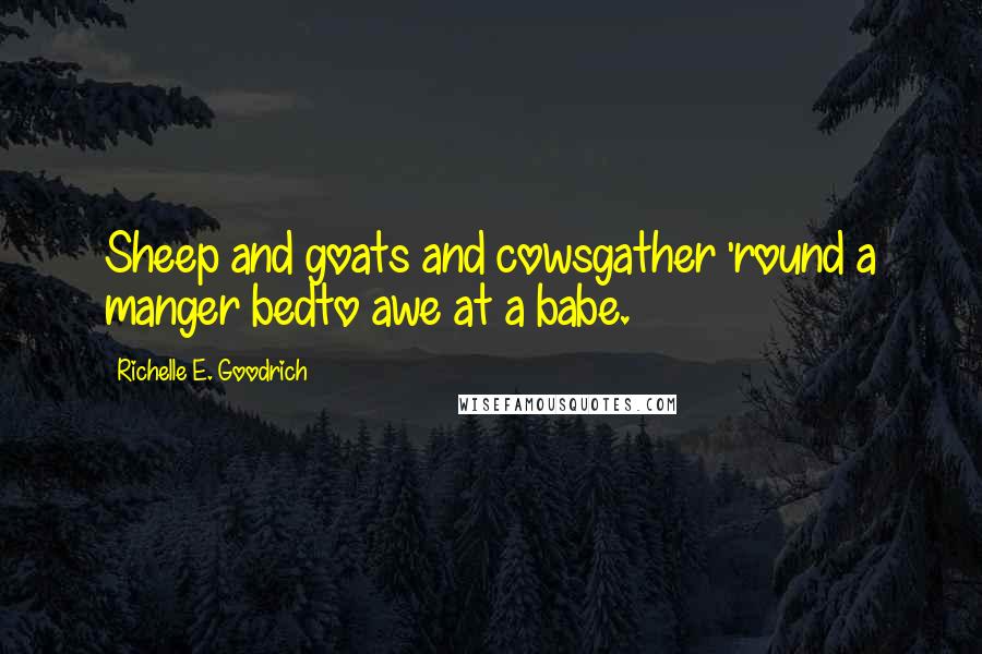 Richelle E. Goodrich Quotes: Sheep and goats and cowsgather 'round a manger bedto awe at a babe.
