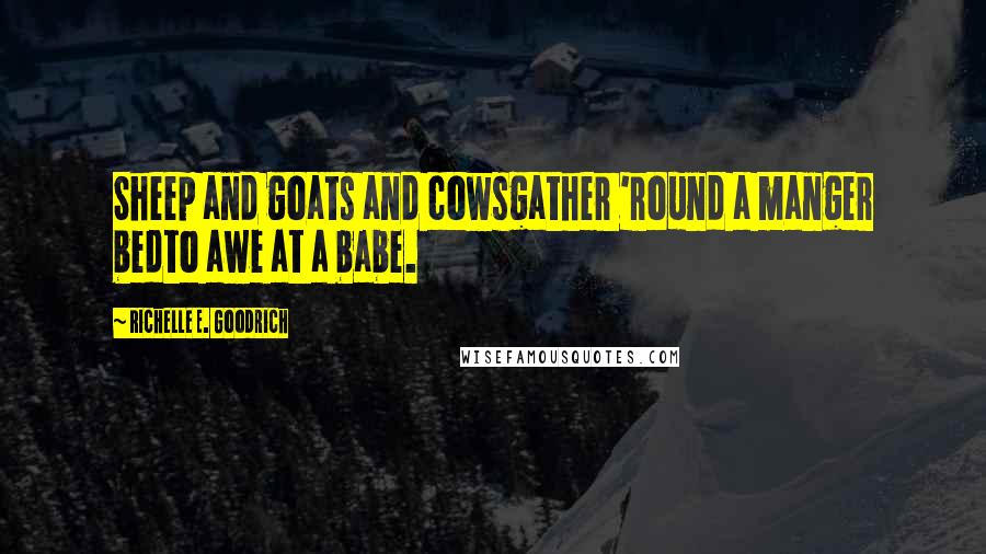 Richelle E. Goodrich Quotes: Sheep and goats and cowsgather 'round a manger bedto awe at a babe.