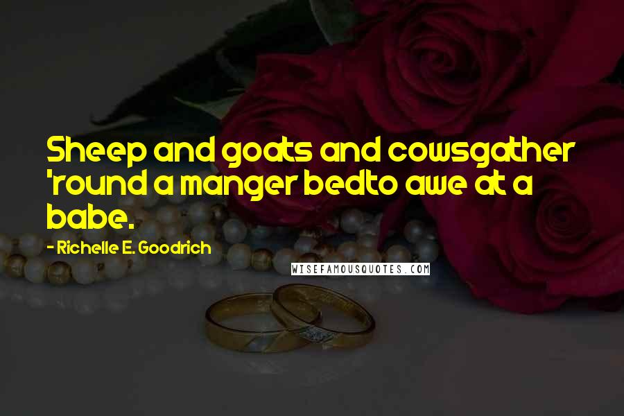 Richelle E. Goodrich Quotes: Sheep and goats and cowsgather 'round a manger bedto awe at a babe.