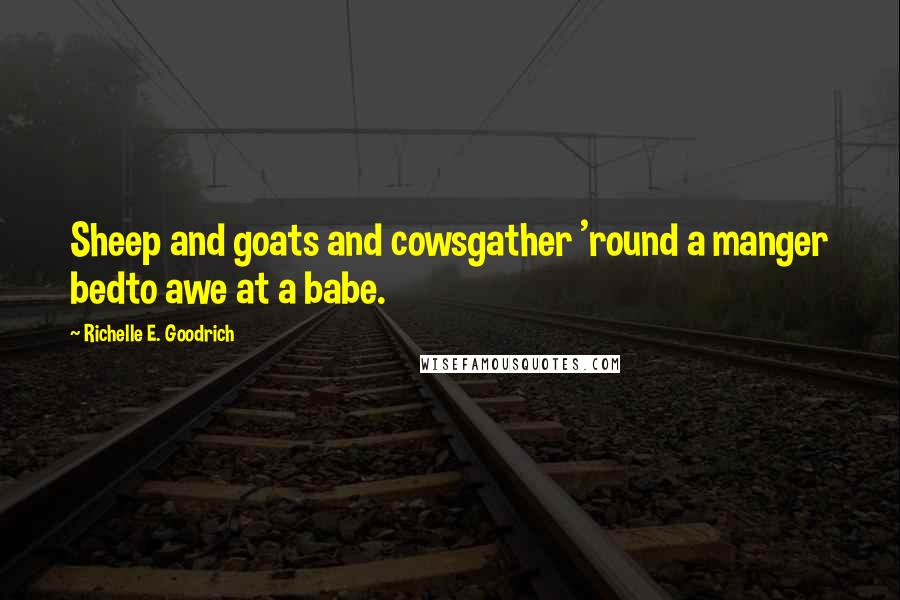 Richelle E. Goodrich Quotes: Sheep and goats and cowsgather 'round a manger bedto awe at a babe.