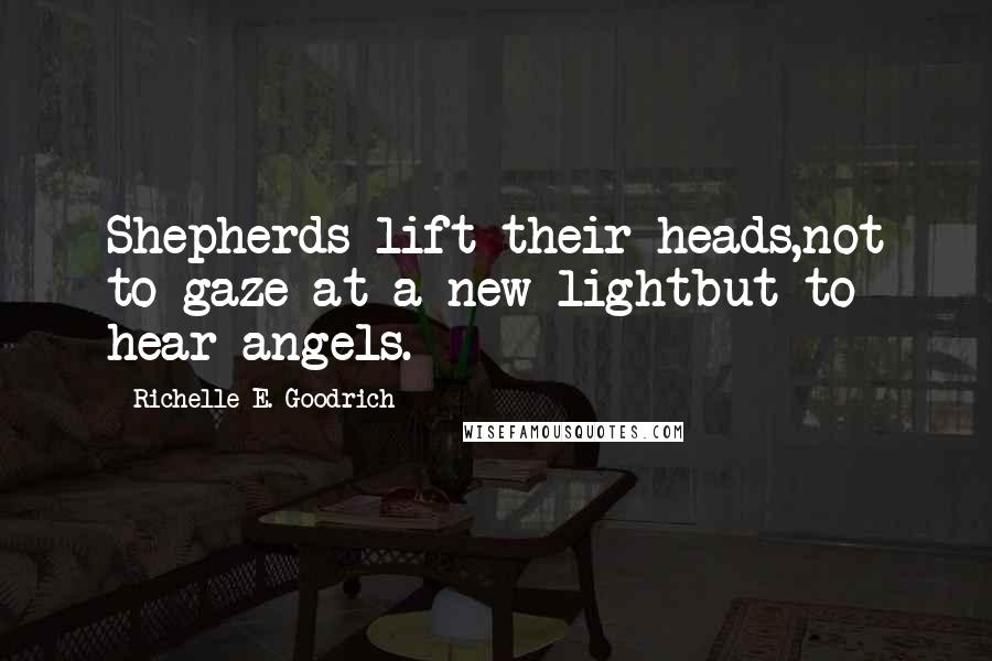 Richelle E. Goodrich Quotes: Shepherds lift their heads,not to gaze at a new lightbut to hear angels.