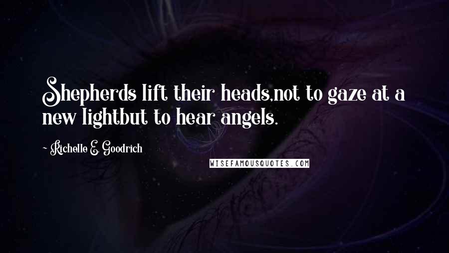 Richelle E. Goodrich Quotes: Shepherds lift their heads,not to gaze at a new lightbut to hear angels.