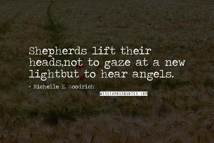 Richelle E. Goodrich Quotes: Shepherds lift their heads,not to gaze at a new lightbut to hear angels.