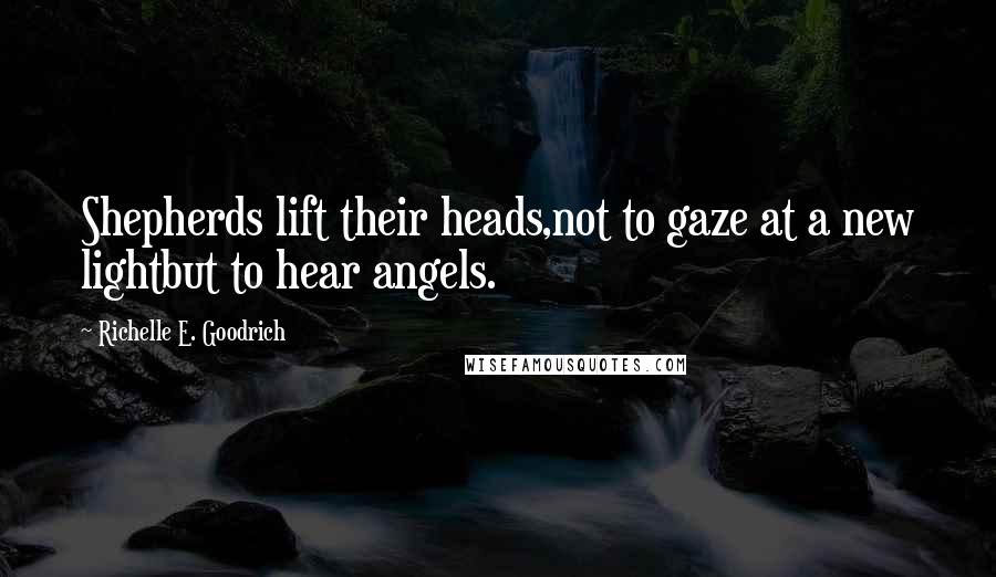 Richelle E. Goodrich Quotes: Shepherds lift their heads,not to gaze at a new lightbut to hear angels.