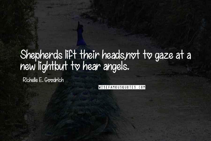 Richelle E. Goodrich Quotes: Shepherds lift their heads,not to gaze at a new lightbut to hear angels.