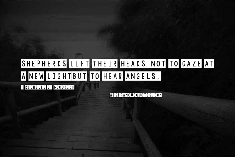 Richelle E. Goodrich Quotes: Shepherds lift their heads,not to gaze at a new lightbut to hear angels.