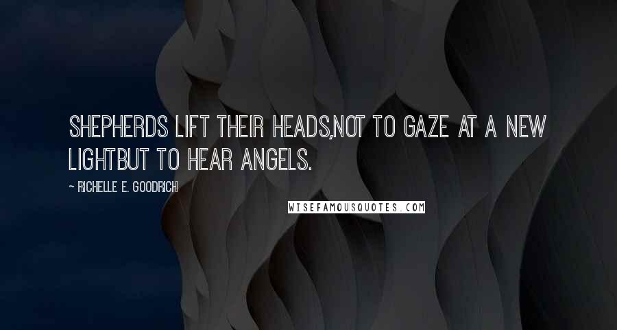 Richelle E. Goodrich Quotes: Shepherds lift their heads,not to gaze at a new lightbut to hear angels.